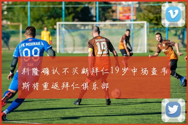 科隆确认不买断拜仁19岁中场查韦斯将重返拜仁俱乐部