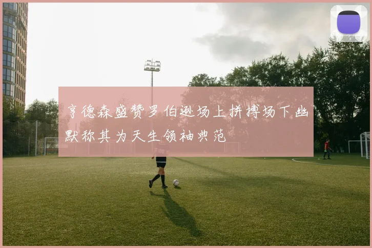 亨德森盛赞罗伯逊场上拼搏场下幽默称其为天生领袖典范