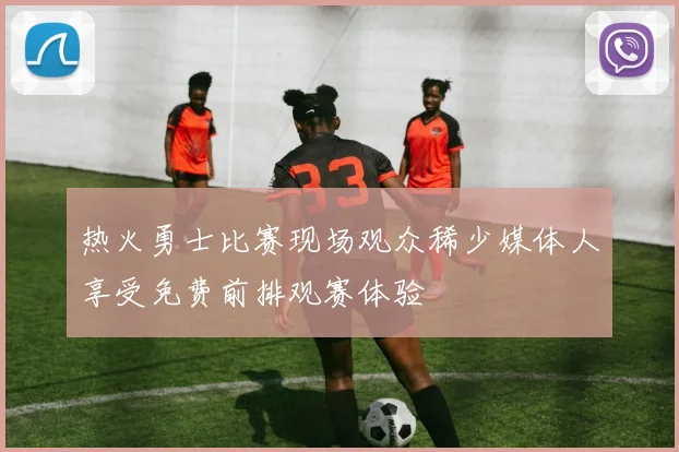 热火勇士比赛现场观众稀少媒体人享受免费前排观赛体验