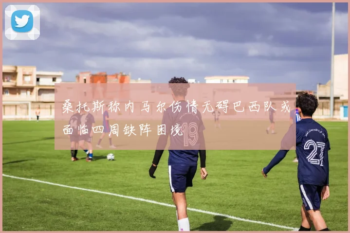 桑托斯称内马尔伤情无碍巴西队或面临四周缺阵困境