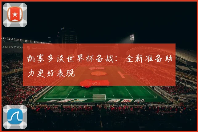 凯塞多谈世界杯备战：全新准备助力更好表现