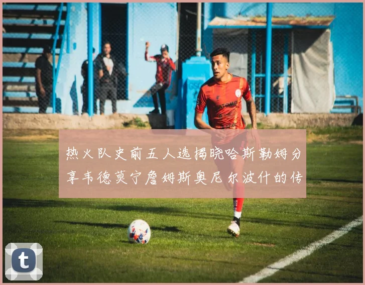 热火队史前五人选揭晓哈斯勒姆分享韦德莫宁詹姆斯奥尼尔波什的传奇地位