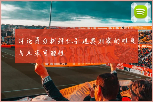 评论员分析拜仁引进奥利塞的难度与未来可能性