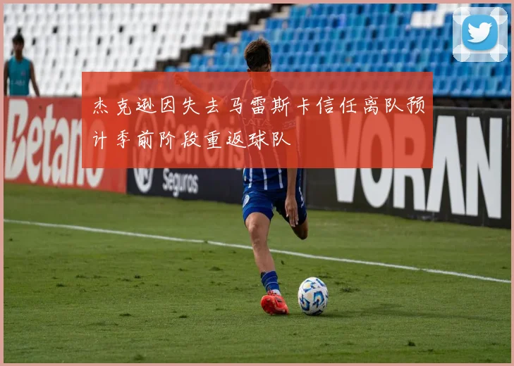 杰克逊因失去马雷斯卡信任离队预计季前阶段重返球队