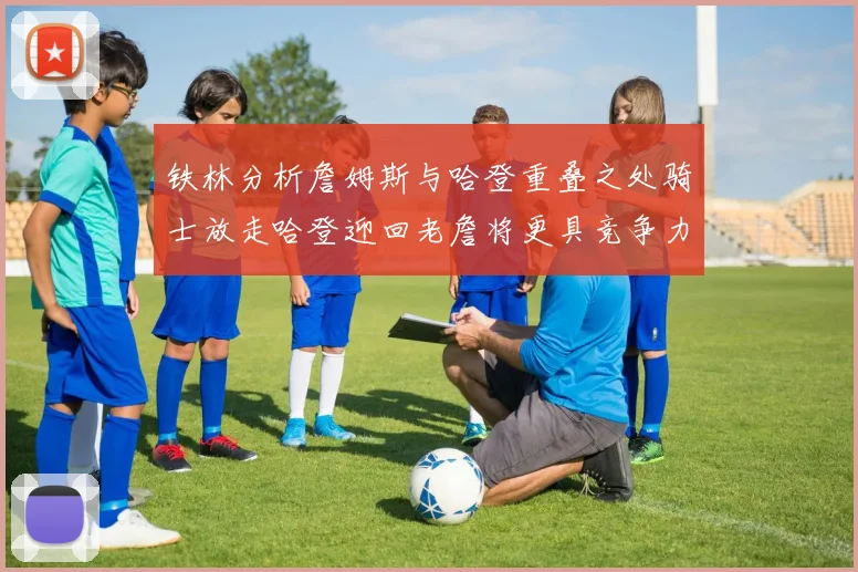 铁林分析詹姆斯与哈登重叠之处骑士放走哈登迎回老詹将更具竞争力