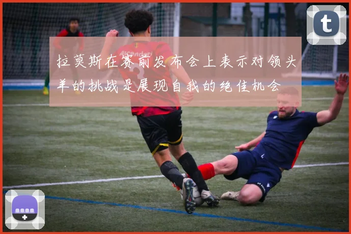 拉莫斯在赛前发布会上表示对领头羊的挑战是展现自我的绝佳机会