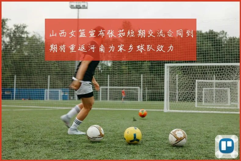 山西女篮宣布张茹短期交流合同到期将重返河南为家乡球队效力