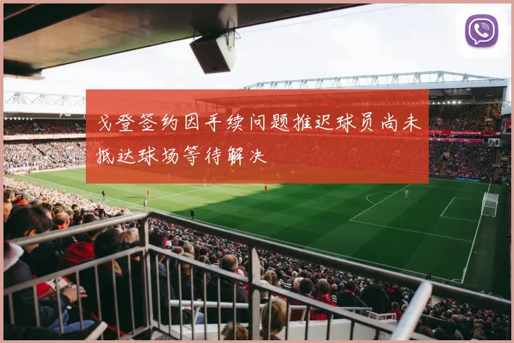 戈登签约因手续问题推迟球员尚未抵达球场等待解决
