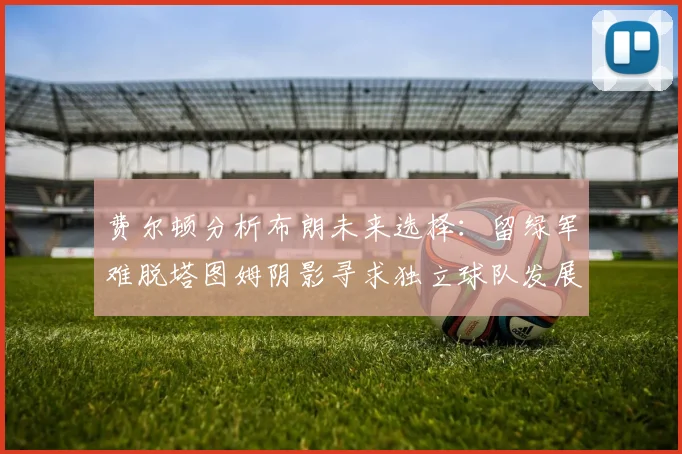 费尔顿分析布朗未来选择：留绿军难脱塔图姆阴影寻求独立球队发展
