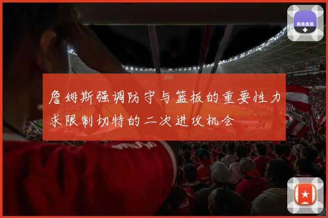 詹姆斯强调防守与篮板的重要性力求限制切特的二次进攻机会