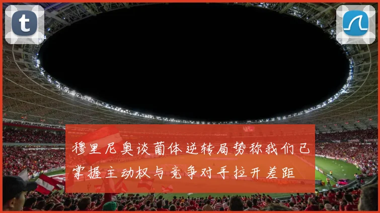 穆里尼奥谈葡体逆转局势称我们已掌握主动权与竞争对手拉开差距